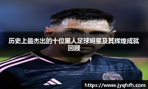 历史上最杰出的十位黑人足球明星及其辉煌成就回顾