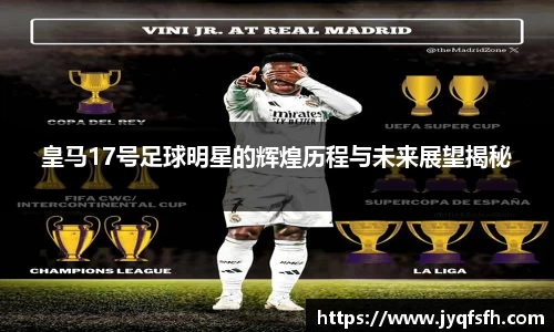 皇马17号足球明星的辉煌历程与未来展望揭秘