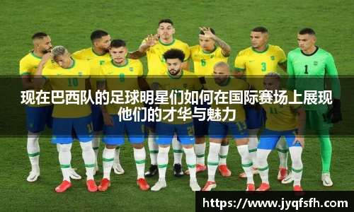 现在巴西队的足球明星们如何在国际赛场上展现他们的才华与魅力