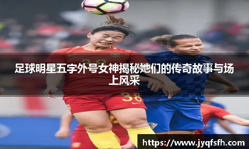 足球明星五字外号女神揭秘她们的传奇故事与场上风采