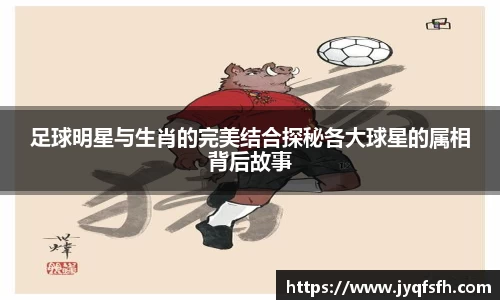 足球明星与生肖的完美结合探秘各大球星的属相背后故事